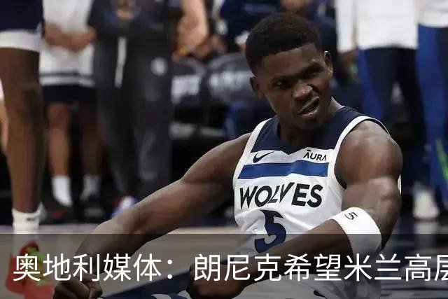 奥地利媒体：朗尼克希望米兰高层明确承诺放权，担心被开空头支票